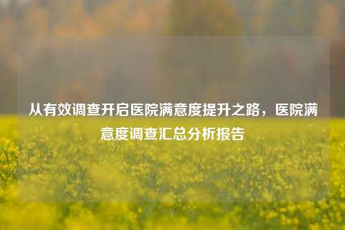 从有效调查开启医院满意度提升之路,医院满意度调查汇总分析报告
