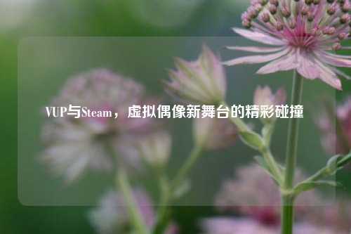 VUP与Steam，虚拟偶像新舞台的精彩碰撞