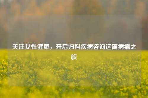 关注女性健康,开启妇科疾病咨询远离病痛之旅