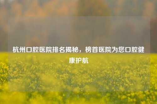 杭州口腔医院排名揭秘，榜首医院为您口腔健康护航