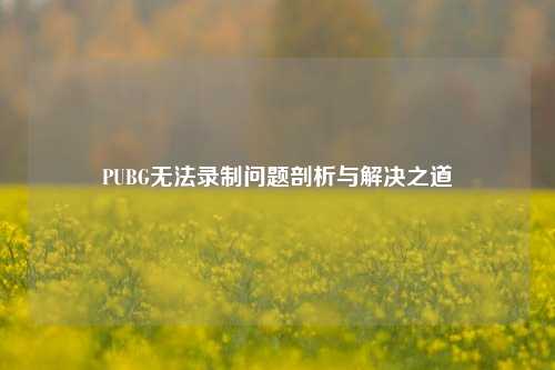 PUBG无法录制问题剖析与解决之道