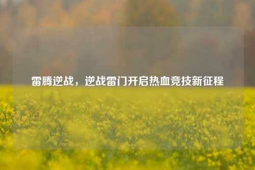 雷腾逆战，逆战雷门开启热血竞技新征程