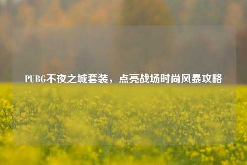 PUBG不夜之城套装,点亮战场时尚风暴攻略