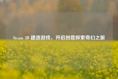 Steam 3D 建造游戏,开启创意探索奇幻之旅
