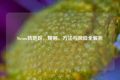 Steam转地区，规则、 *** 与风险全解析