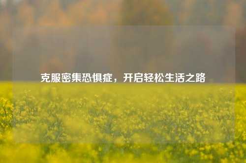 克服密集恐惧症，开启轻松生活之路
