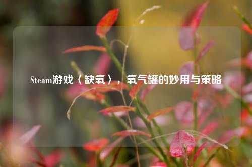 Steam游戏〈缺氧〉,氧气罐的妙用与策略