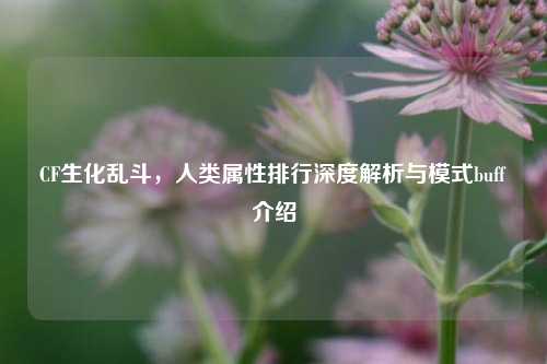 CF生化乱斗，人类属性排行深度解析与模式buff介绍