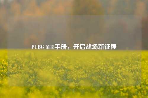PUBG M18手册，开启战场新征程