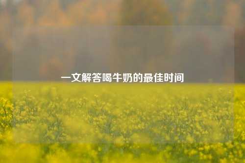 一文解答喝牛奶的更佳时间