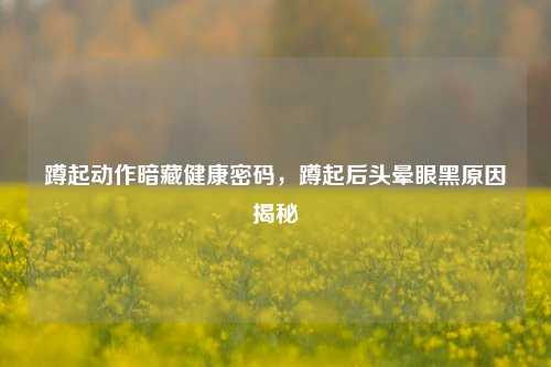 蹲起动作暗藏健康密码，蹲起后头晕眼黑原因揭秘