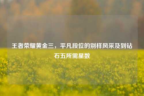 王者荣耀黄金三，平凡段位的别样风采及到钻石五所需星数