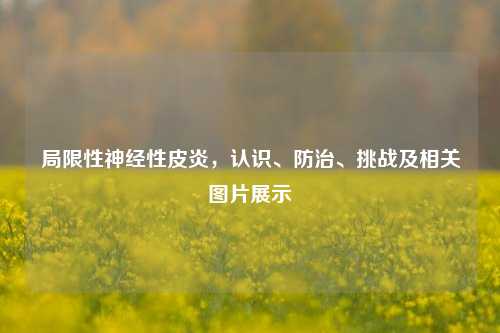 局限性神经性皮炎，认识、防治、挑战及相关图片展示