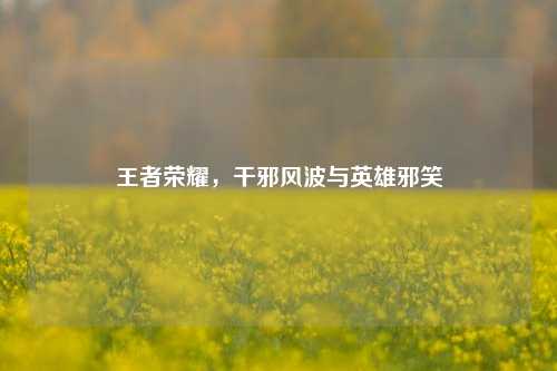 王者荣耀，干邪风波与英雄邪笑