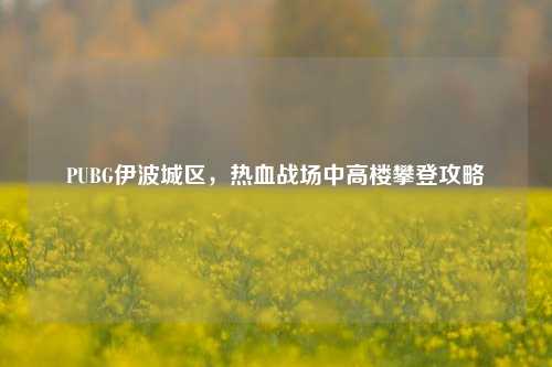 PUBG伊波城区，热血战场中高楼攀登攻略
