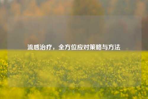 流感治疗，全方位应对策略与 *** 