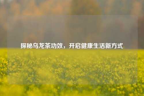探秘乌龙茶功效，开启健康生活新方式