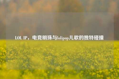 LOL IP,电竞明珠与lolipop儿歌的独特碰撞
