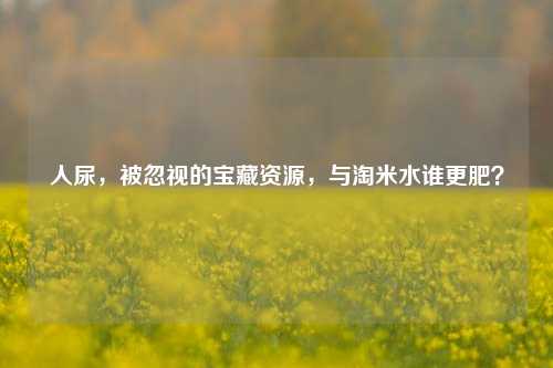 人尿，被忽视的宝藏资源，与淘米水谁更肥？