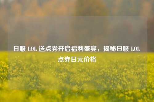 日服 LOL 送点券开启福利盛宴，揭秘日服 LOL 点券日元价格