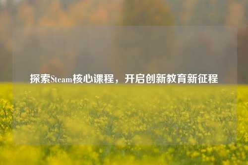 探索Steam核心课程，开启创新教育新征程