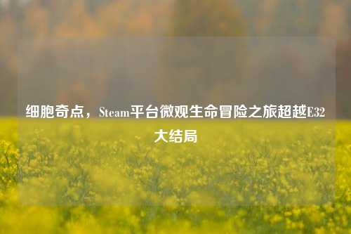 细胞奇点,Steam平台微观生命冒险之旅超越E32大结局