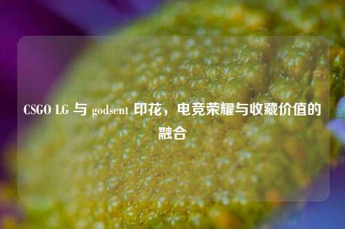 CSGO LG 与 godsent 印花，电竞荣耀与收藏价值的融合