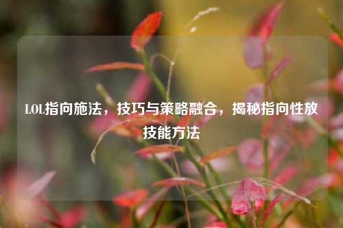 LOL指向施法，技巧与策略融合，揭秘指向性放技能方法