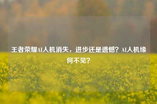 王者荣耀AI人机消失，进步还是遗憾？AI人机缘何不见？