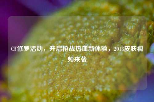 CF修罗活动,开启枪战热血新体验,2018皮肤视频来袭