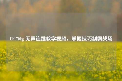 CF 70kg 无声连跳教学视频，掌握技巧制霸战场