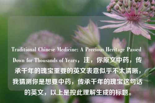 Traditional Chinese Medicine: A Precious Heritage Passed Down for Thousands of Years,注,你原文中药,传承千年的瑰宝重要的英文表意似乎不太清晰,我猜测你是想要中药,传承千年的瑰宝这句话的英文,以上是按此理解生成的标题。