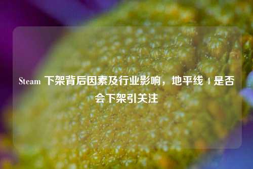 Steam 下架背后因素及行业影响，地平线 4 是否会下架引关注