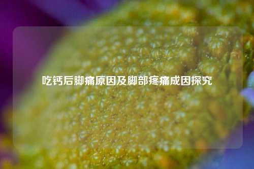 吃钙后脚痛原因及脚部疼痛成因探究