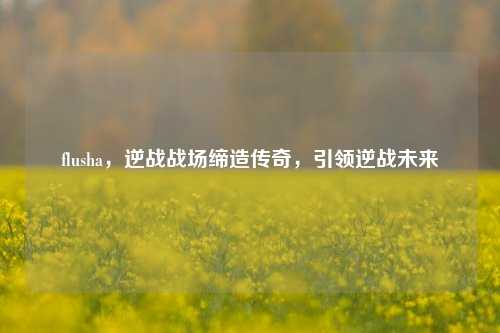 flusha，逆战战场缔造传奇，引领逆战未来