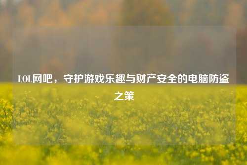 LOL网吧,守护游戏乐趣与财产安全的电脑防盗之策