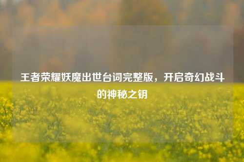 王者荣耀妖魔出世台词完整版,开启奇幻战斗的神秘之钥
