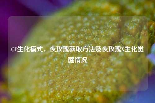 CF生化模式，夜玫瑰获取方法及夜玫瑰X生化觉醒情况