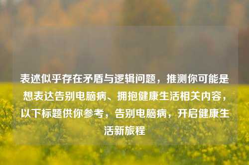 表述似乎存在矛盾与逻辑问题，推测你可能是想表达告别电脑病、拥抱健康生活相关内容，以下标题供你参考，告别电脑病，开启健康生活新旅程