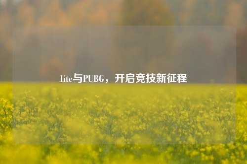 1ite与PUBG，开启竞技新征程