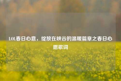 LOL春日心意，绽放在峡谷的温暖篇章之春日心愿歌词