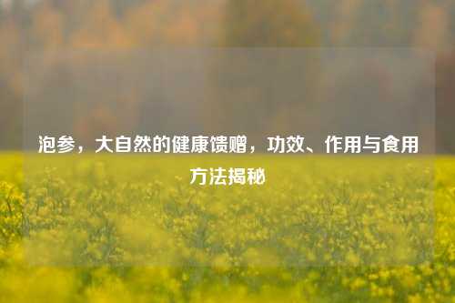 泡参，大自然的健康馈赠，功效、作用与食用方法揭秘