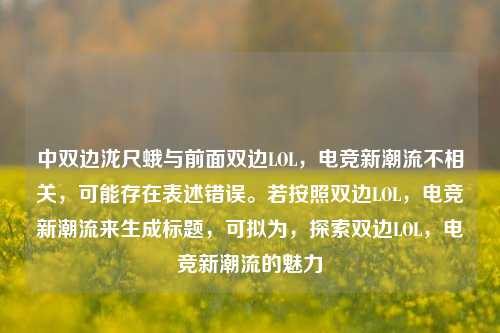 中双边泷尺蛾与前面双边LOL,电竞新潮流不相关,可能存在表述错误。若按照双边LOL,电竞新潮流来生成标题,可拟为,探索双边LOL,电竞新潮流的魅力